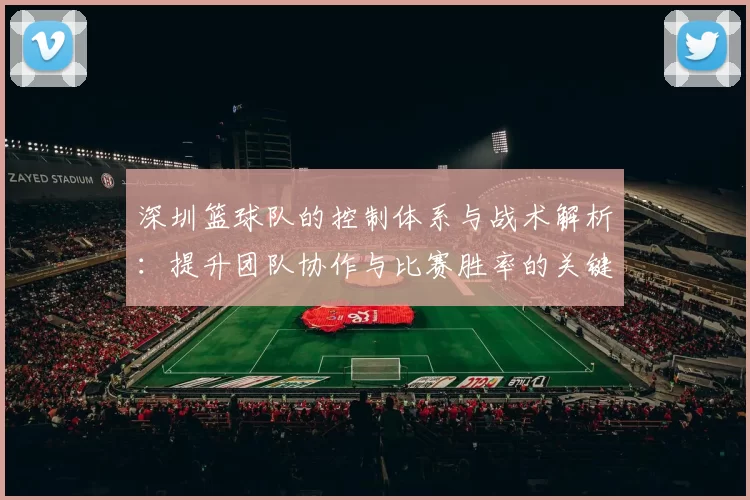 深圳篮球队的控制体系与战术解析：提升团队协作与比赛胜率的关键策略