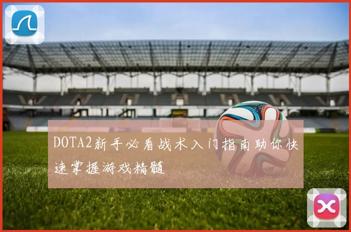DOTA2新手必看战术入门指南助你快速掌握游戏精髓