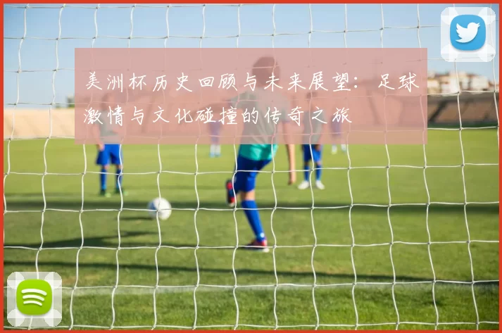 美洲杯历史回顾与未来展望：足球激情与文化碰撞的传奇之旅