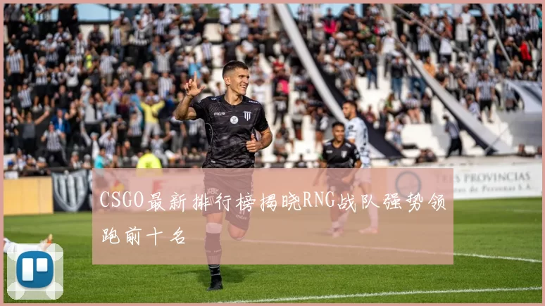 CSGO最新排行榜揭晓RNG战队强势领跑前十名