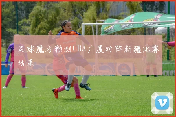 足球魔方预测CBA广厦对阵新疆比赛结果