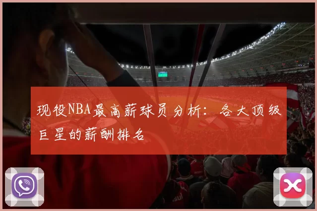 现役NBA最高薪球员分析：各大顶级巨星的薪酬排名