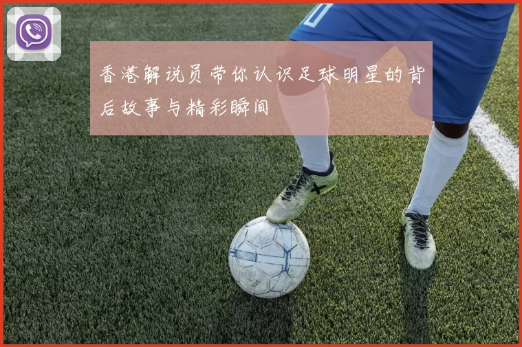 香港解说员带你认识足球明星的背后故事与精彩瞬间