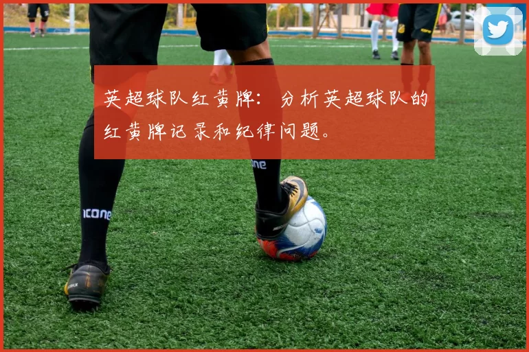 英超球队红黄牌：分析英超球队的红黄牌记录和纪律问题。