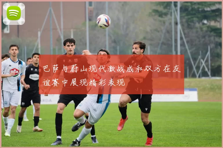 巴萨与蔚山现代激战成和双方在友谊赛中展现精彩表现