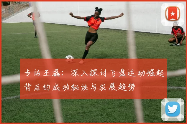 专访王磊：深入探讨飞盘运动崛起背后的成功秘诀与发展趋势
