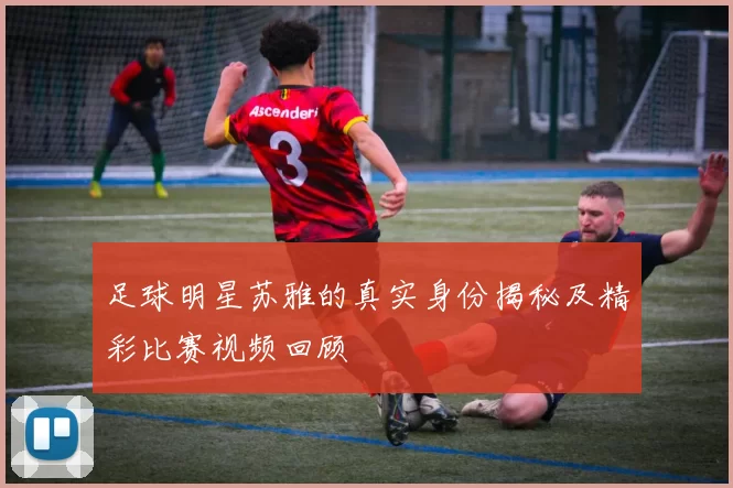 足球明星苏雅的真实身份揭秘及精彩比赛视频回顾