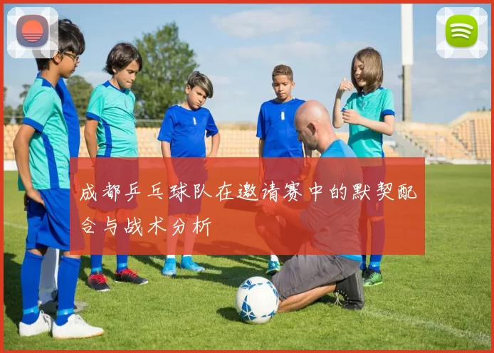 成都乒乓球队在邀请赛中的默契配合与战术分析
