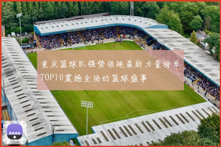重庆篮球队强势领跑最新力量榜单TOP10震撼全场的篮球盛事