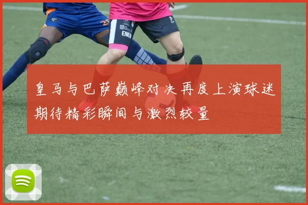 皇马与巴萨巅峰对决再度上演球迷期待精彩瞬间与激烈较量