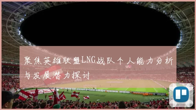 聚焦英雄联盟LNG战队个人能力分析与发展潜力探讨