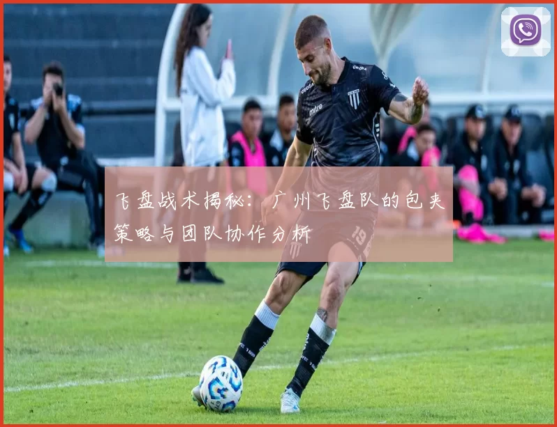飞盘战术揭秘：广州飞盘队的包夹策略与团队协作分析