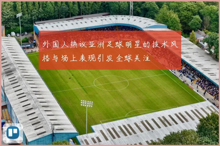 外国人热议亚洲足球明星的技术风格与场上表现引发全球关注