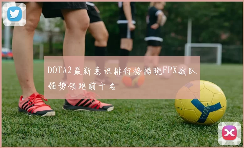 DOTA2最新意识排行榜揭晓FPX战队强势领跑前十名