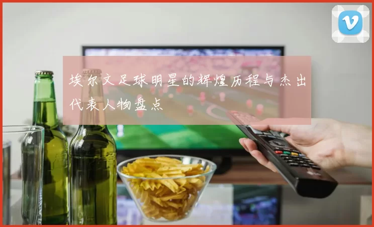 埃尔文足球明星的辉煌历程与杰出代表人物盘点