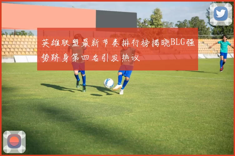 英雄联盟最新节奏排行榜揭晓BLG强势跻身第四名引发热议