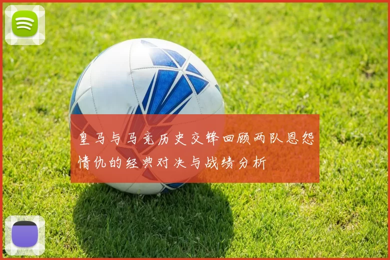 皇马与马竞历史交锋回顾两队恩怨情仇的经典对决与战绩分析