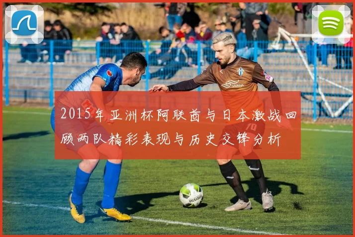 2015年亚洲杯阿联酋与日本激战回顾两队精彩表现与历史交锋分析