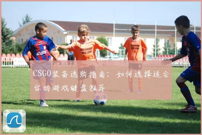 CSGO装备选购指南：如何选择适合你的游戏键盘推荐