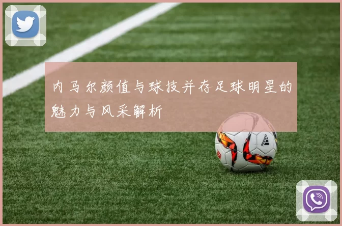 内马尔颜值与球技并存足球明星的魅力与风采解析