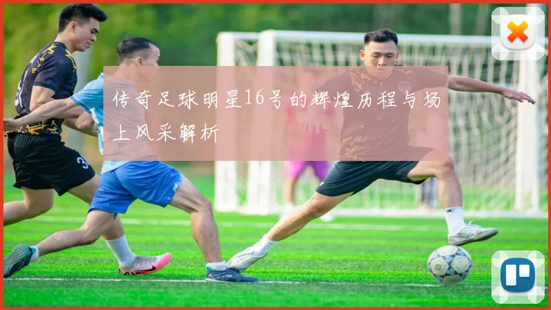传奇足球明星16号的辉煌历程与场上风采解析