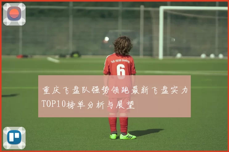 重庆飞盘队强势领跑最新飞盘实力TOP10榜单分析与展望