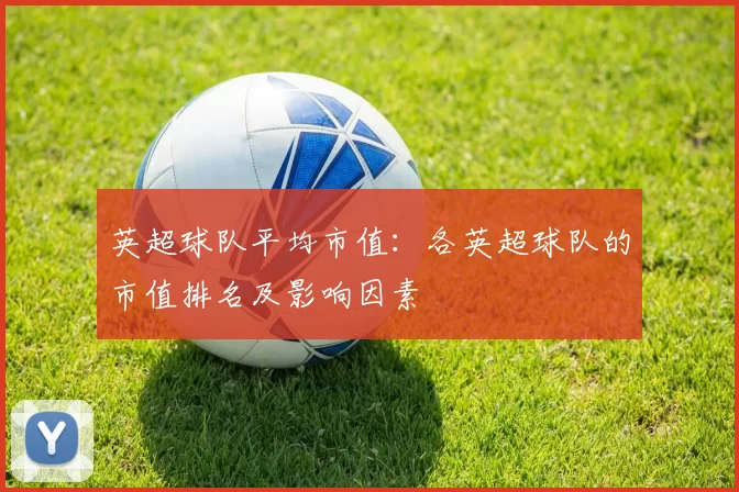 英超球队平均市值：各英超球队的市值排名及影响因素