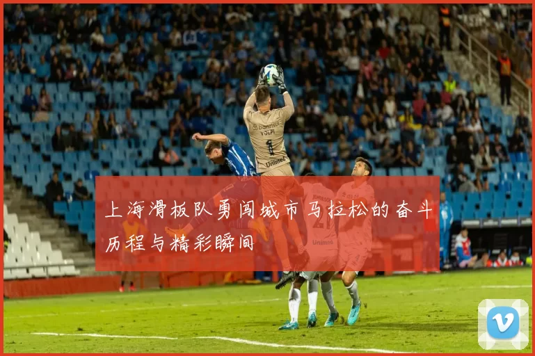 上海滑板队勇闯城市马拉松的奋斗历程与精彩瞬间