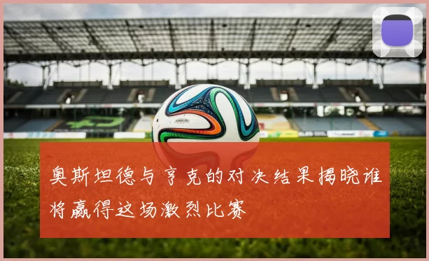 奥斯坦德与亨克的对决结果揭晓谁将赢得这场激烈比赛