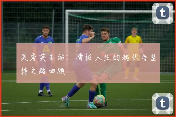 吴秀英专访：滑板人生的起伏与坚持之路回顾