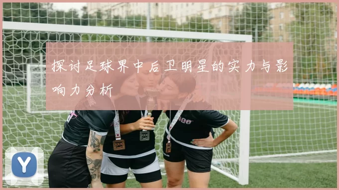 探讨足球界中后卫明星的实力与影响力分析