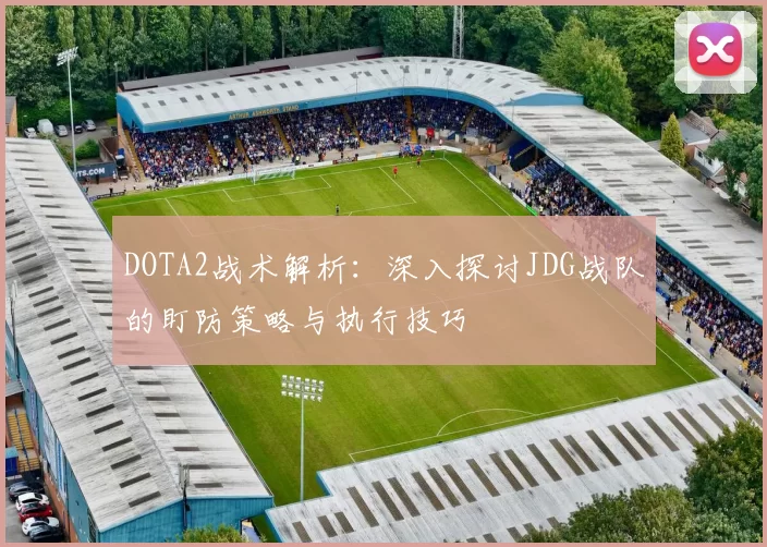 DOTA2战术解析：深入探讨JDG战队的盯防策略与执行技巧