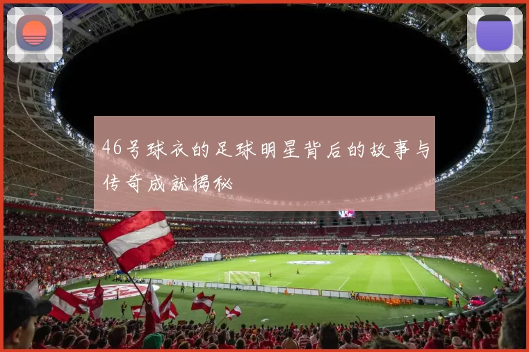 46号球衣的足球明星背后的故事与传奇成就揭秘