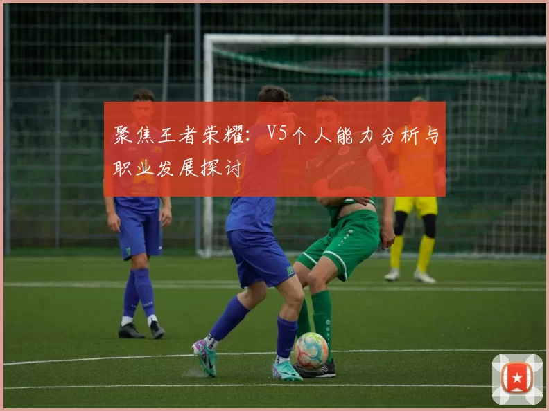 聚焦王者荣耀：V5个人能力分析与职业发展探讨