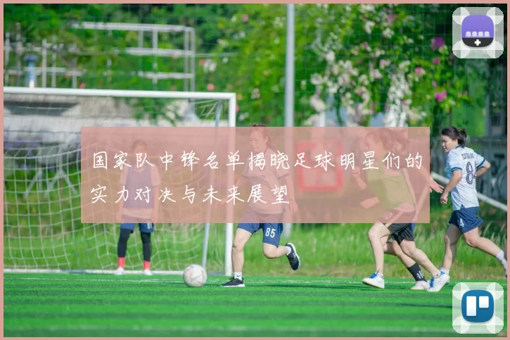 国家队中锋名单揭晓足球明星们的实力对决与未来展望