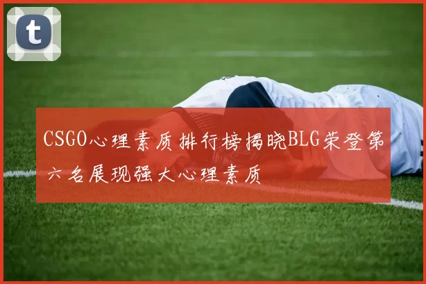 CSGO心理素质排行榜揭晓BLG荣登第六名展现强大心理素质