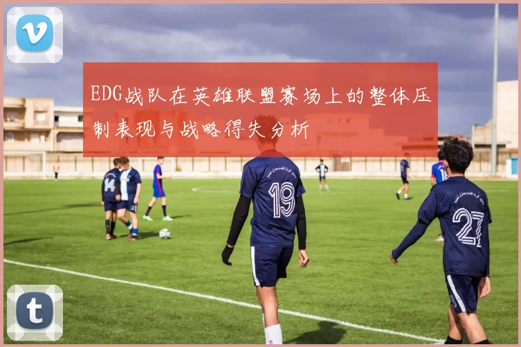 EDG战队在英雄联盟赛场上的整体压制表现与战略得失分析