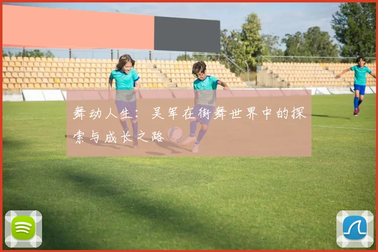 舞动人生：吴军在街舞世界中的探索与成长之路