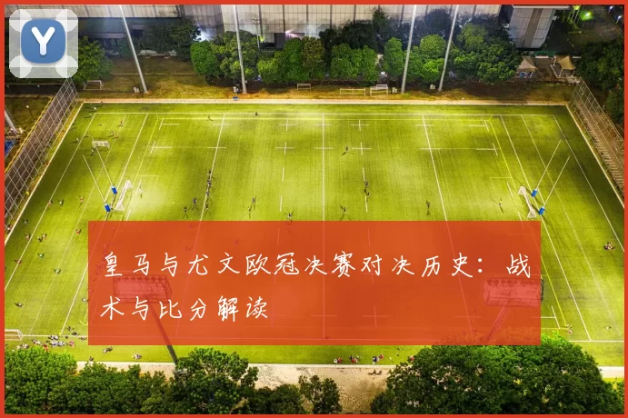 皇马与尤文欧冠决赛对决历史：战术与比分解读