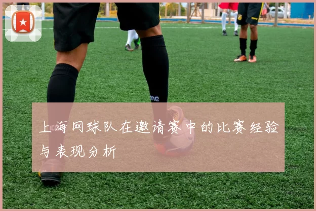 上海网球队在邀请赛中的比赛经验与表现分析