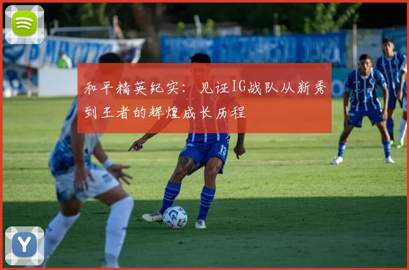 和平精英纪实：见证IG战队从新秀到王者的辉煌成长历程