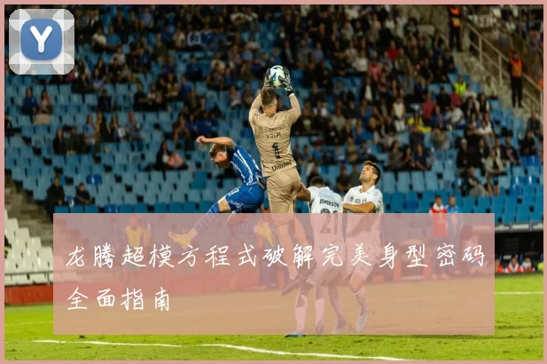 龙腾超模方程式破解完美身型密码全面指南