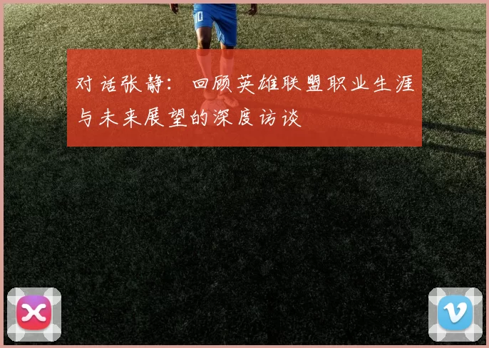 对话张静：回顾英雄联盟职业生涯与未来展望的深度访谈