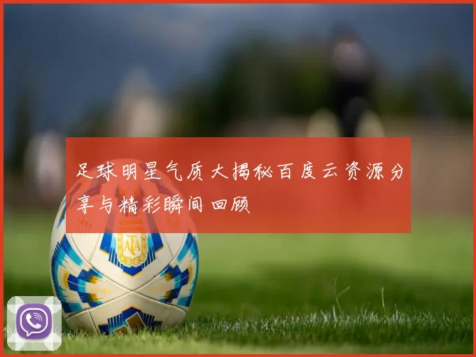 足球明星气质大揭秘百度云资源分享与精彩瞬间回顾