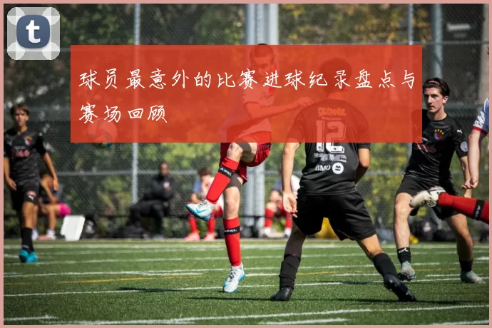 球员最意外的比赛进球纪录盘点与赛场回顾