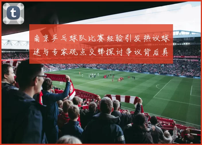 南京乒乓球队比赛经验引发热议球迷与专家观点交锋探讨争议背后真相