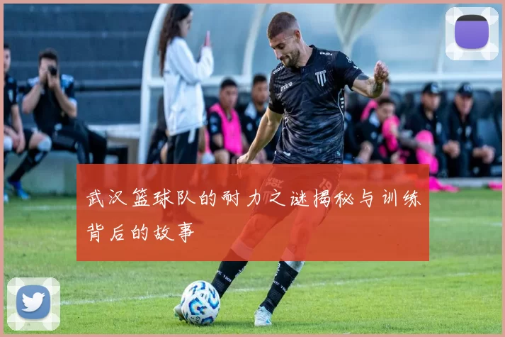 武汉篮球队的耐力之谜揭秘与训练背后的故事