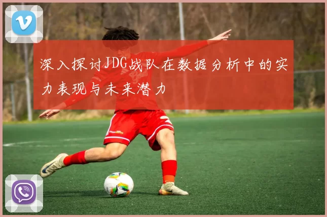 深入探讨JDG战队在数据分析中的实力表现与未来潜力