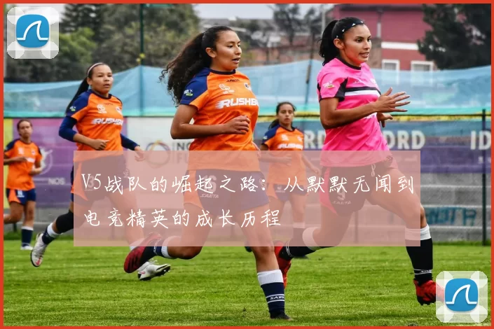 V5战队的崛起之路：从默默无闻到电竞精英的成长历程