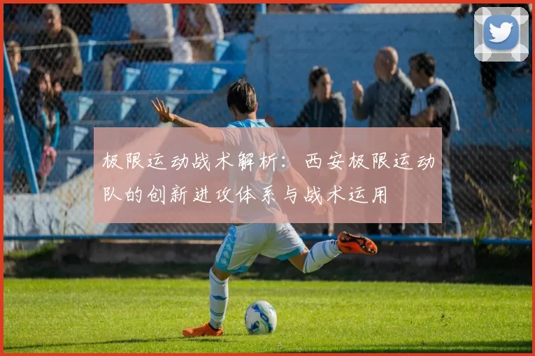 极限运动战术解析：西安极限运动队的创新进攻体系与战术运用